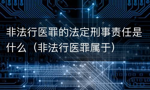 非法行医罪的法定刑事责任是什么（非法行医罪属于）