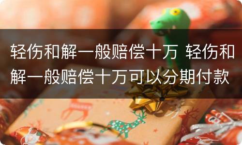 轻伤和解一般赔偿十万 轻伤和解一般赔偿十万可以分期付款吗