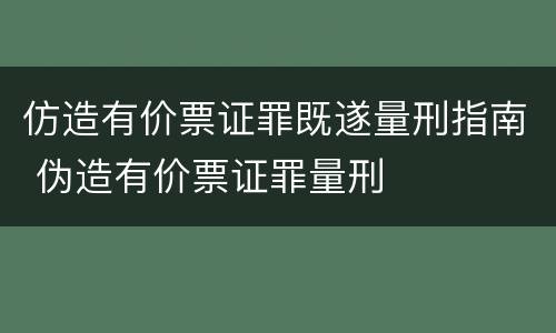 仿造有价票证罪既遂量刑指南 伪造有价票证罪量刑