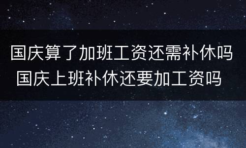 国庆算了加班工资还需补休吗 国庆上班补休还要加工资吗