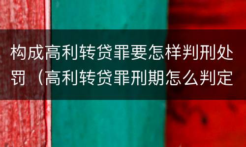 构成高利转贷罪要怎样判刑处罚（高利转贷罪刑期怎么判定的）