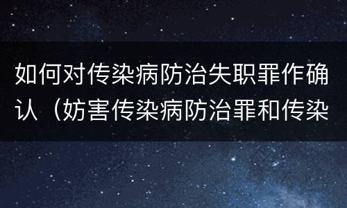 如何对传染病防治失职罪作确认（妨害传染病防治罪和传染病防治失职罪）