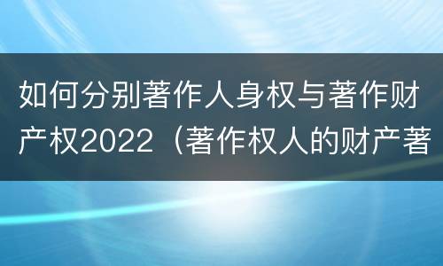 如何分别著作人身权与著作财产权2022（著作权人的财产著作权包括）
