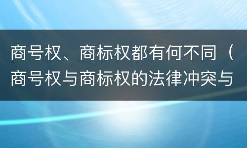 商号权、商标权都有何不同（商号权与商标权的法律冲突与解决）