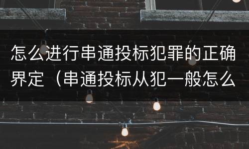 怎么进行串通投标犯罪的正确界定（串通投标从犯一般怎么判）