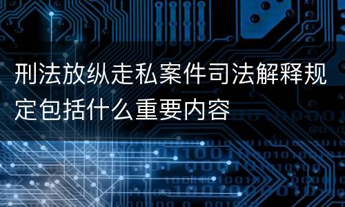 刑法放纵走私案件司法解释规定包括什么重要内容
