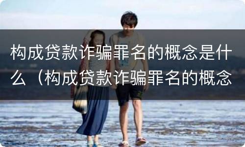 构成贷款诈骗罪名的概念是什么（构成贷款诈骗罪名的概念是什么意思）