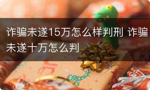 诈骗未遂15万怎么样判刑 诈骗未遂十万怎么判