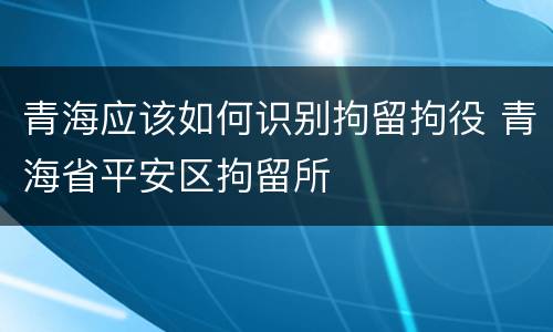青海应该如何识别拘留拘役 青海省平安区拘留所