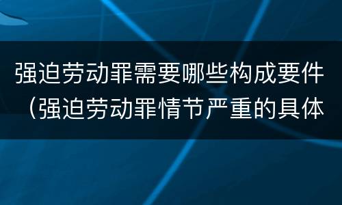 强迫劳动罪需要哪些构成要件（强迫劳动罪情节严重的具体规定）