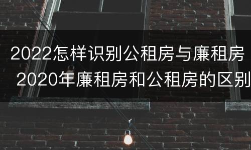 2022怎样识别公租房与廉租房 2020年廉租房和公租房的区别