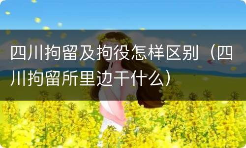 四川拘留及拘役怎样区别（四川拘留所里边干什么）