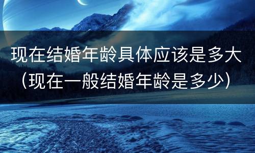 现在结婚年龄具体应该是多大（现在一般结婚年龄是多少）