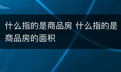 什么指的是商品房 什么指的是商品房的面积