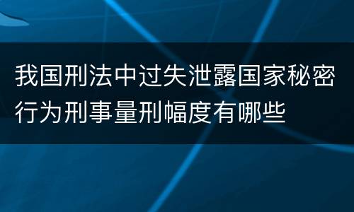 我国刑法中过失泄露国家秘密行为刑事量刑幅度有哪些