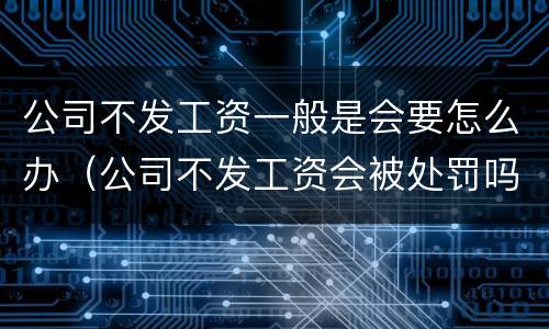 公司不发工资一般是会要怎么办（公司不发工资会被处罚吗）