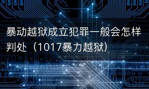 暴动越狱成立犯罪一般会怎样判处（1017暴力越狱）