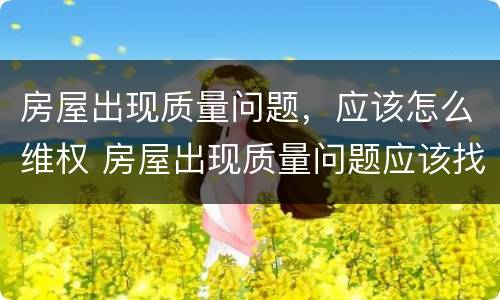房屋出现质量问题，应该怎么维权 房屋出现质量问题应该找哪个部门解决