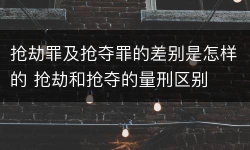 抢劫罪及抢夺罪的差别是怎样的 抢劫和抢夺的量刑区别