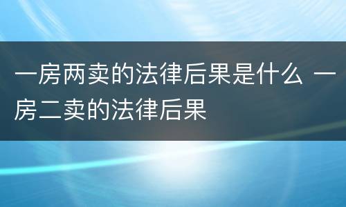 一房两卖的法律后果是什么 一房二卖的法律后果