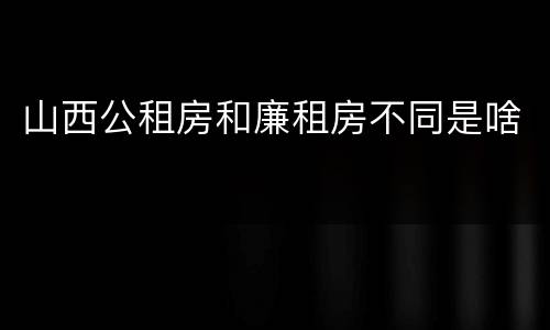 山西公租房和廉租房不同是啥