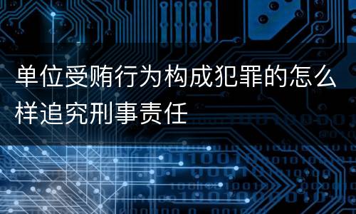 单位受贿行为构成犯罪的怎么样追究刑事责任
