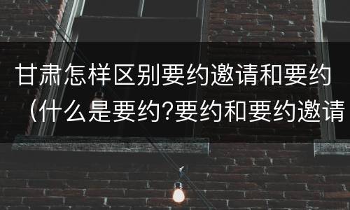 甘肃怎样区别要约邀请和要约（什么是要约?要约和要约邀请有何区别?）
