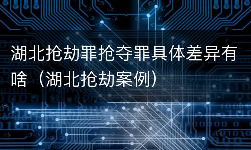 湖北抢劫罪抢夺罪具体差异有啥（湖北抢劫案例）