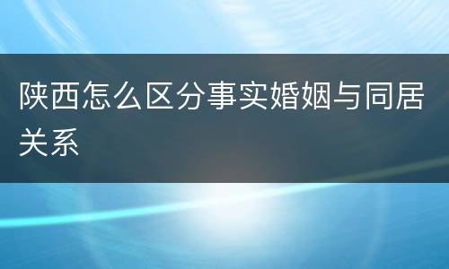 陕西怎么区分事实婚姻与同居关系