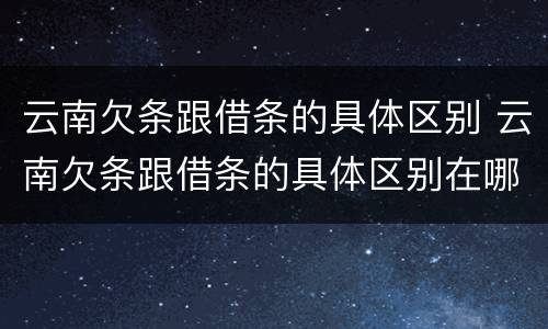 云南欠条跟借条的具体区别 云南欠条跟借条的具体区别在哪里