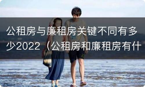 公租房与廉租房关键不同有多少2022（公租房和廉租房有什么区别?用户可以住一辈子吗?）