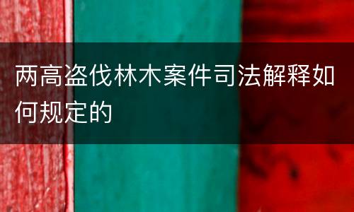 两高盗伐林木案件司法解释如何规定的