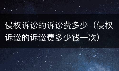 侵权诉讼的诉讼费多少（侵权诉讼的诉讼费多少钱一次）