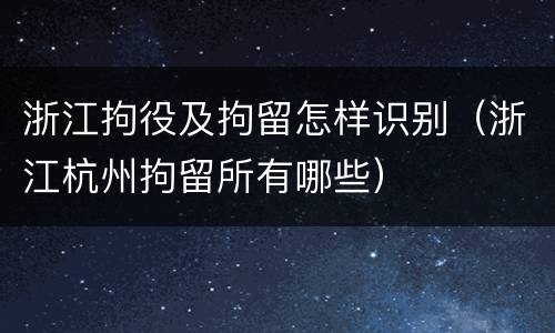 浙江拘役及拘留怎样识别（浙江杭州拘留所有哪些）