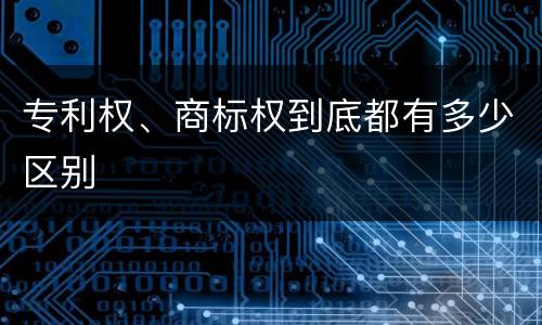 专利权、商标权到底都有多少区别