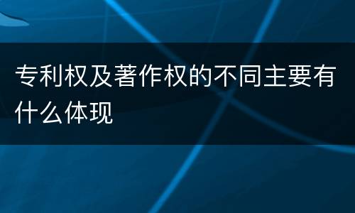 专利权及著作权的不同主要有什么体现