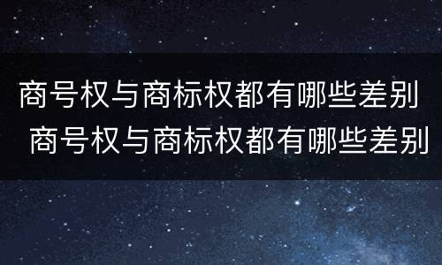 商号权与商标权都有哪些差别 商号权与商标权都有哪些差别和区别
