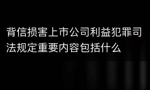 背信损害上市公司利益犯罪司法规定重要内容包括什么