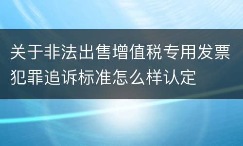 关于非法出售增值税专用发票犯罪追诉标准怎么样认定