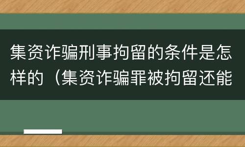 集资诈骗刑事拘留的条件是怎样的（集资诈骗罪被拘留还能出来吗）