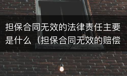 担保合同无效的法律责任主要是什么（担保合同无效的赔偿责任）