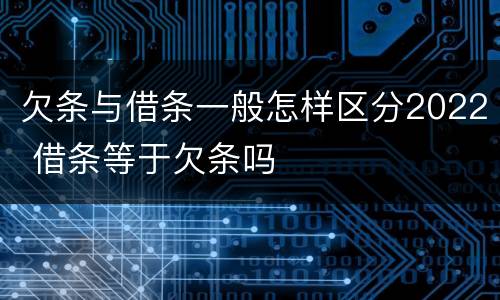 欠条与借条一般怎样区分2022 借条等于欠条吗