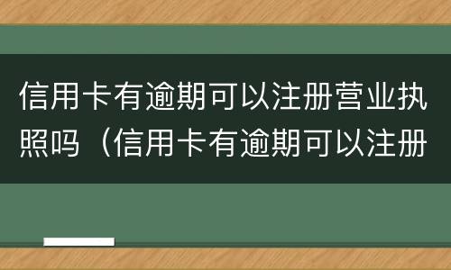 信用卡有逾期可以注册营业执照吗（信用卡有逾期可以注册营业执照吗怎么办）