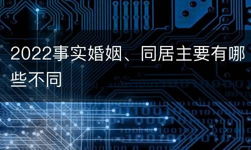 2022事实婚姻、同居主要有哪些不同