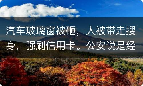 汽车玻璃窗被砸，人被带走搜身，强刷信用卡。公安说是经济纠纷对吗