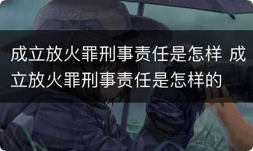 成立放火罪刑事责任是怎样 成立放火罪刑事责任是怎样的