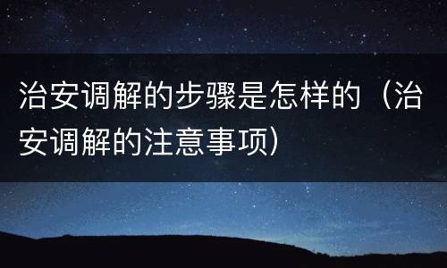 治安调解的步骤是怎样的（治安调解的注意事项）