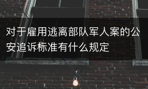 对于雇用逃离部队军人案的公安追诉标准有什么规定
