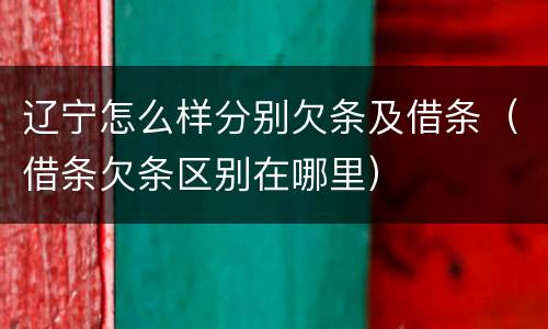 辽宁怎么样分别欠条及借条（借条欠条区别在哪里）