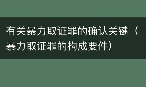 有关暴力取证罪的确认关键（暴力取证罪的构成要件）